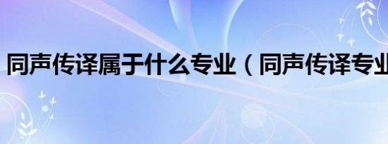 同声传译属于什么专业（同声传译专业介绍）