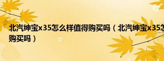 北汽绅宝x35怎么样值得购买吗（北汽绅宝x35怎么样值得购买吗）