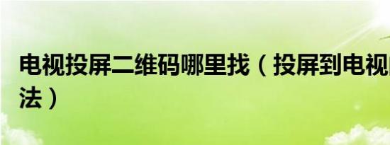 电视投屏二维码哪里找（投屏到电视的几种方法）