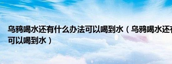 乌鸦喝水还有什么办法可以喝到水（乌鸦喝水还有哪些办法可以喝到水）
