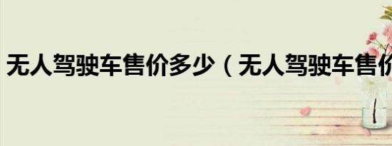 无人驾驶车售价多少（无人驾驶车售价多少）
