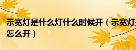 示宽灯是什么灯什么时候开（示宽灯是什么灯怎么开）