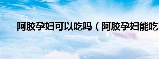 阿胶孕妇可以吃吗（阿胶孕妇能吃吗）