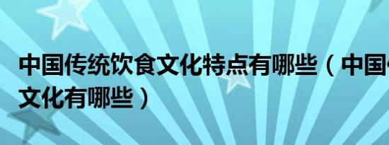 中国传统饮食文化特点有哪些（中国传统饮食文化有哪些）