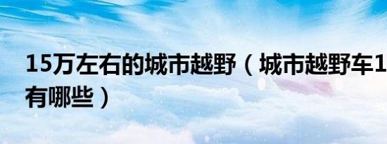 15万左右的城市越野（城市越野车15万左右有哪些）