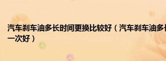 汽车刹车油多长时间更换比较好（汽车刹车油多长时间更换一次好）