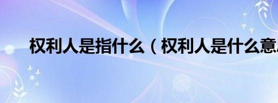 权利人是指什么（权利人是什么意思）