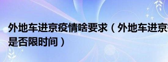 外地车进京疫情啥要求（外地车进京疫情期间是否限时间）