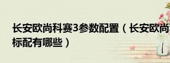 长安欧尚科赛3参数配置（长安欧尚科赛3的标配有哪些）