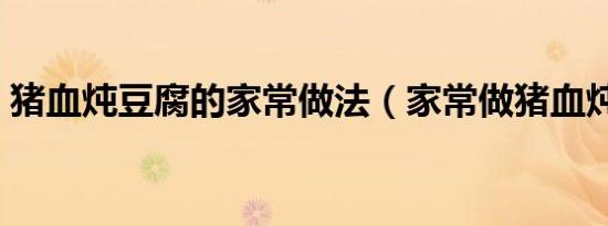 猪血炖豆腐的家常做法（家常做猪血炖豆腐）