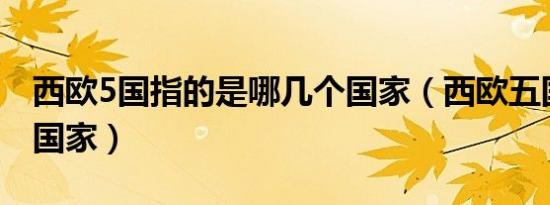 西欧5国指的是哪几个国家（西欧五国有哪些国家）