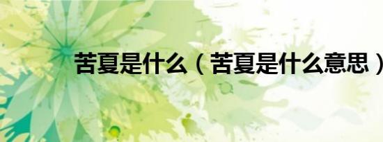 苦夏是什么（苦夏是什么意思）