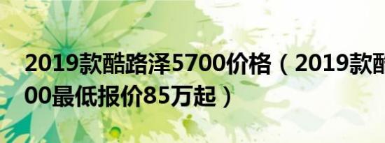 2019款酷路泽5700价格（2019款酷路泽5700最低报价85万起）