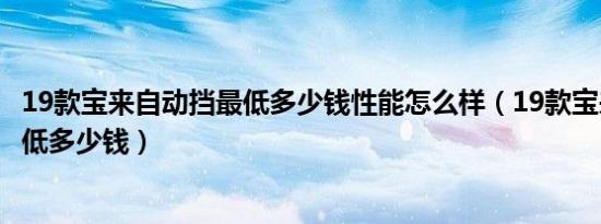19款宝来自动挡最低多少钱性能怎么样（19款宝来自动挡最低多少钱）