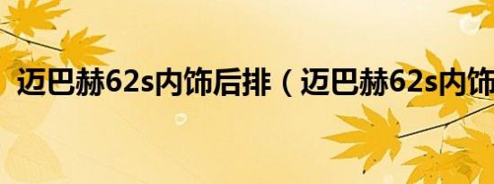 迈巴赫62s内饰后排（迈巴赫62s内饰怎样）