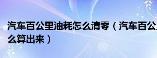 汽车百公里油耗怎么清零（汽车百公里油耗怎么算出来）
