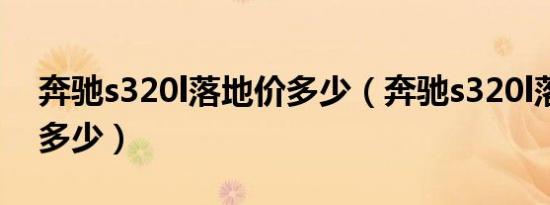 奔驰s320l落地价多少（奔驰s320l落地价要多少）