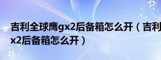 吉利全球鹰gx2后备箱怎么开（吉利全球鹰gx2后备箱怎么开）