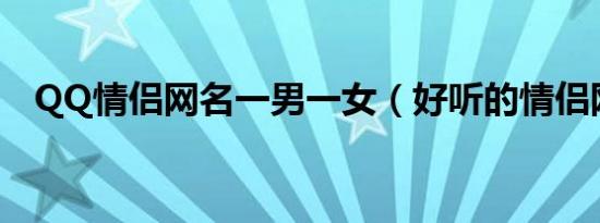 QQ情侣网名一男一女（好听的情侣网名）