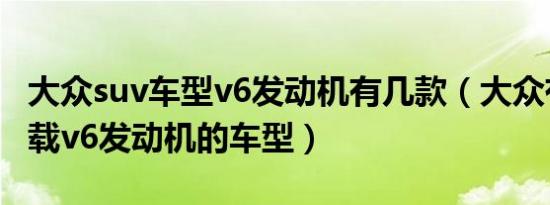 大众suv车型v6发动机有几款（大众有哪些搭载v6发动机的车型）