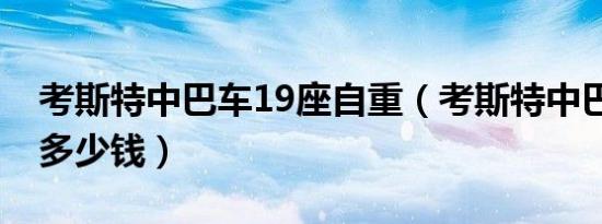 考斯特中巴车19座自重（考斯特中巴车19座多少钱）