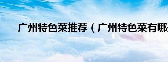 广州特色菜推荐（广州特色菜有哪些）