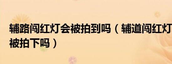 辅路闯红灯会被拍到吗（辅道闯红灯100%能被拍下吗）
