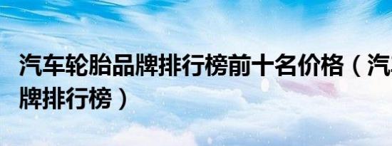 汽车轮胎品牌排行榜前十名价格（汽车轮胎品牌排行榜）