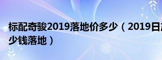 标配奇骏2019落地价多少（2019日产奇骏多少钱落地）