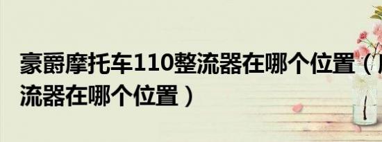豪爵摩托车110整流器在哪个位置（摩托车整流器在哪个位置）