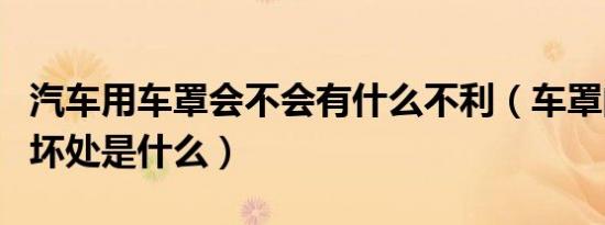 汽车用车罩会不会有什么不利（车罩的好处和坏处是什么）