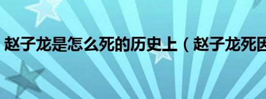 赵子龙是怎么死的历史上（赵子龙死因简述）