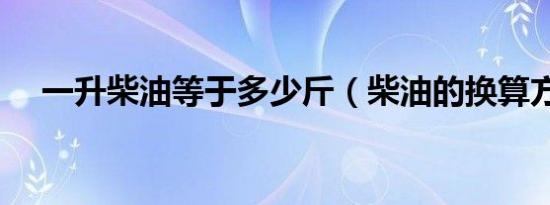 一升柴油等于多少斤（柴油的换算方法）