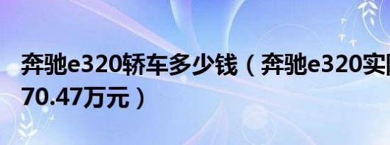 奔驰e320轿车多少钱（奔驰e320实际花销是70.47万元）