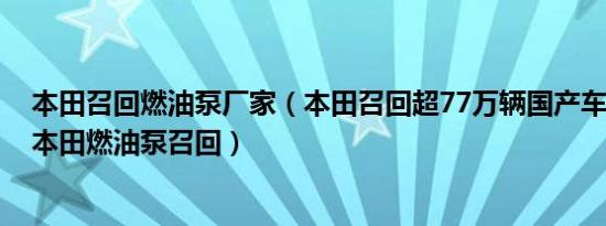 本田召回燃油泵厂家（本田召回超77万辆国产车广汽/东风本田燃油泵召回）