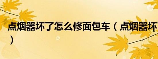点烟器坏了怎么修面包车（点烟器坏了怎么修）