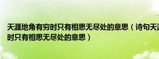 天涯地角有穷时只有相思无尽处的意思（诗句天涯地角有穷时只有相思无尽处的意思）