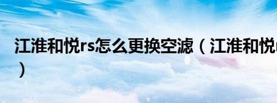 江淮和悦rs怎么更换空滤（江淮和悦rs怎么样）