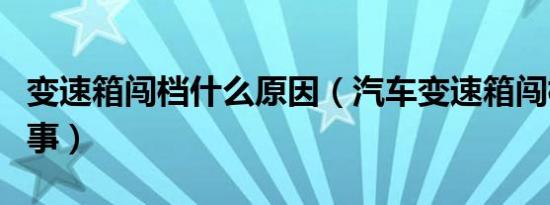变速箱闯档什么原因（汽车变速箱闯档是咋回事）