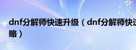 dnf分解师快速升级（dnf分解师快速升级攻略）