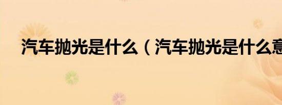 汽车抛光是什么（汽车抛光是什么意思）