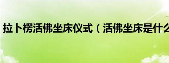 拉卜楞活佛坐床仪式（活佛坐床是什么意思）