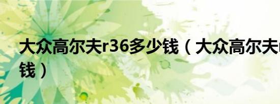 大众高尔夫r36多少钱（大众高尔夫r36多少钱）