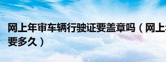 网上年审车辆行驶证要盖章吗（网上年审车辆要多久）