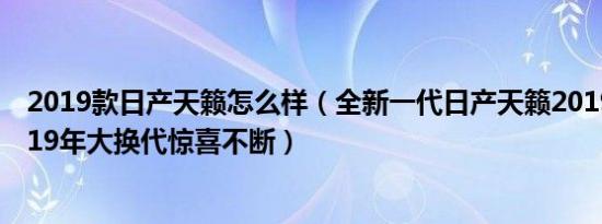 2019款日产天籁怎么样（全新一代日产天籁2019款天籁2019年大换代惊喜不断）