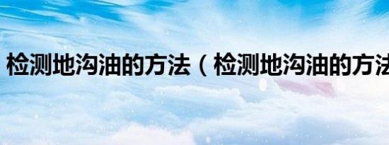 检测地沟油的方法（检测地沟油的方法简述）