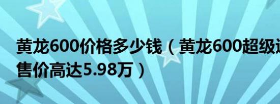 黄龙600价格多少钱（黄龙600超级巡航ABS售价高达5.98万）