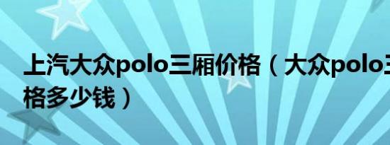 上汽大众polo三厢价格（大众polo三厢车价格多少钱）