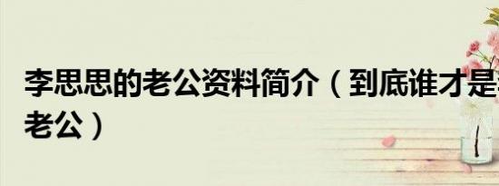 李思思的老公资料简介（到底谁才是李思思的老公）