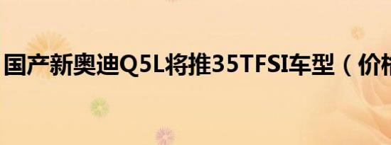 国产新奥迪Q5L将推35TFSI车型（价格更低）